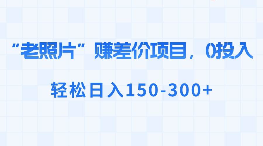 “老照片”赚差价，0投入，轻松日入150-300-IT吧