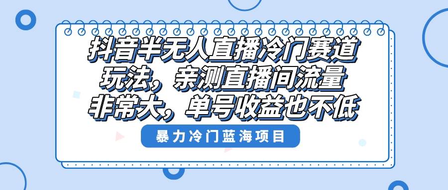 抖音半无人直播冷门赛道玩法，直播间流量非常大，单号收益也不低！-IT吧