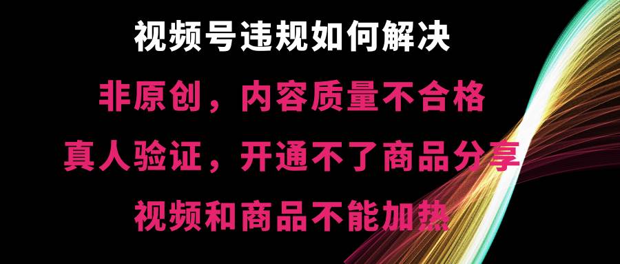 视频号【非原创，内容质量不合格，真人验证，开通不了商品分享功能，视频和商品不能加热】违规如何解决-IT吧