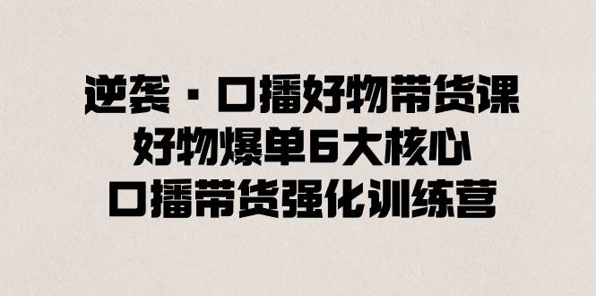 逆袭·口播好物带货课，好物爆单6大核心，口播带货强化训练营-IT吧