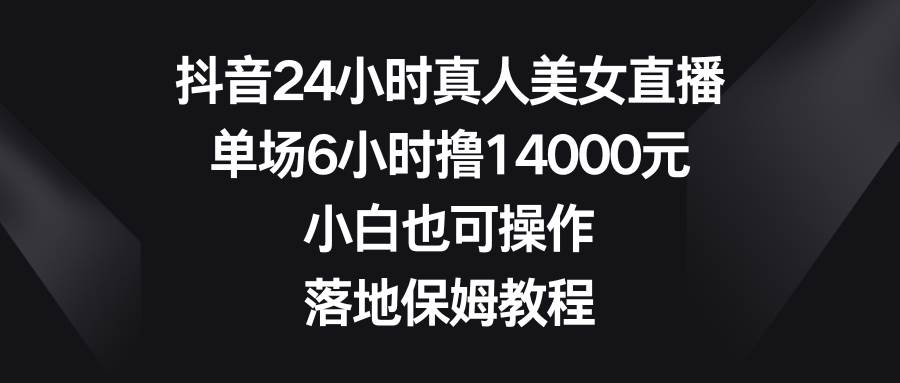 抖音24小时真人美女直播，单场6小时撸14000元，小白也可操作，落地保姆教程-IT吧