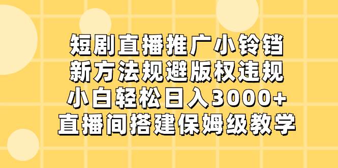 短剧直播推广小铃铛，新方法规避版权违规，小白轻松日入3000 ，直播间搭…-IT吧