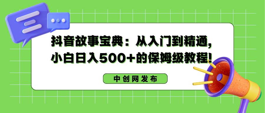 抖音故事宝典：从入门到精通，小白日入500 的保姆级教程！-IT吧