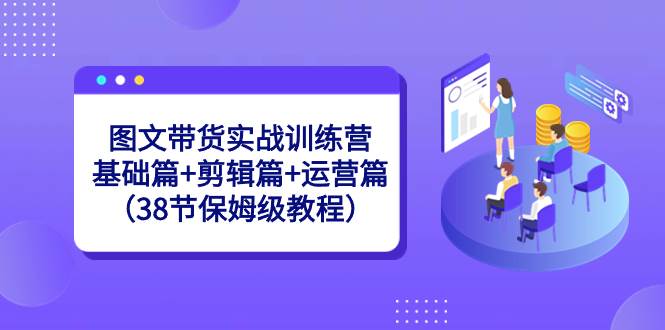 图文带货实战训练营：基础篇 剪辑篇 运营篇（38节保姆级教程）-IT吧