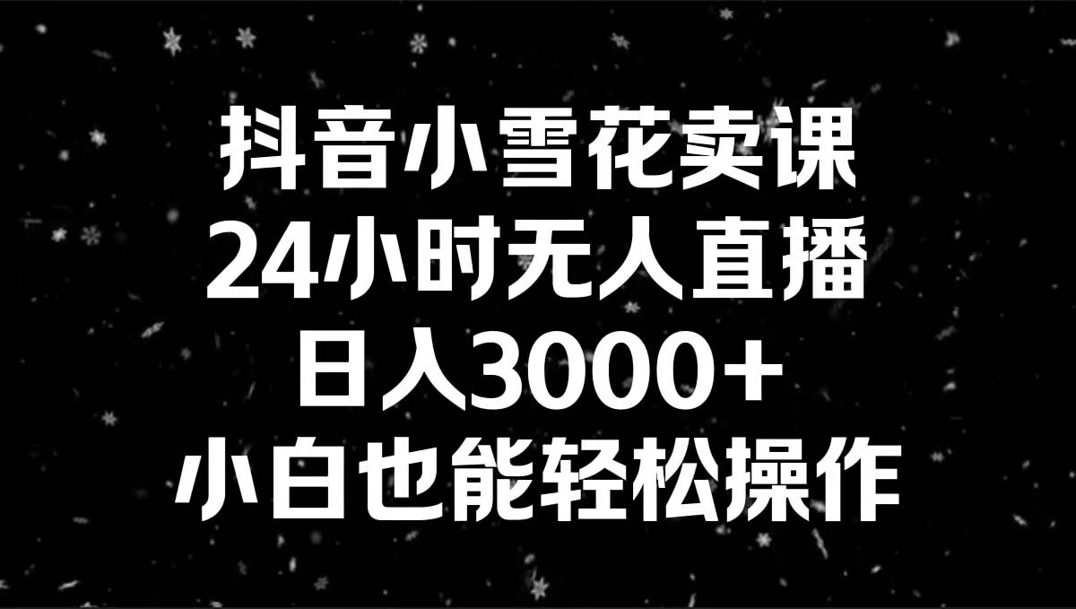 抖音小雪花卖课，24小时无人直播，日入3000 ，小白也能轻松操作-IT吧