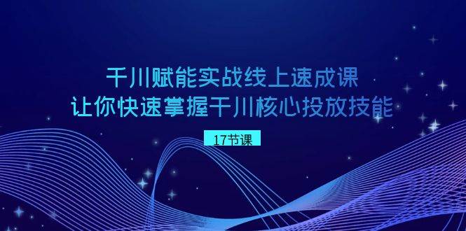 千川 赋能实战线上速成课，让你快速掌握干川核心投放技能-IT吧