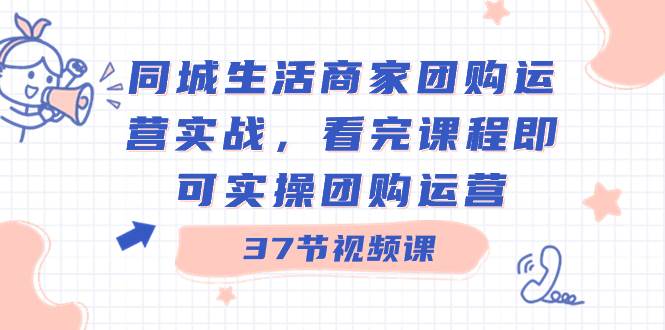 同城生活商家团购运营实战，看完课程即可实操团购运营（37节课）-IT吧