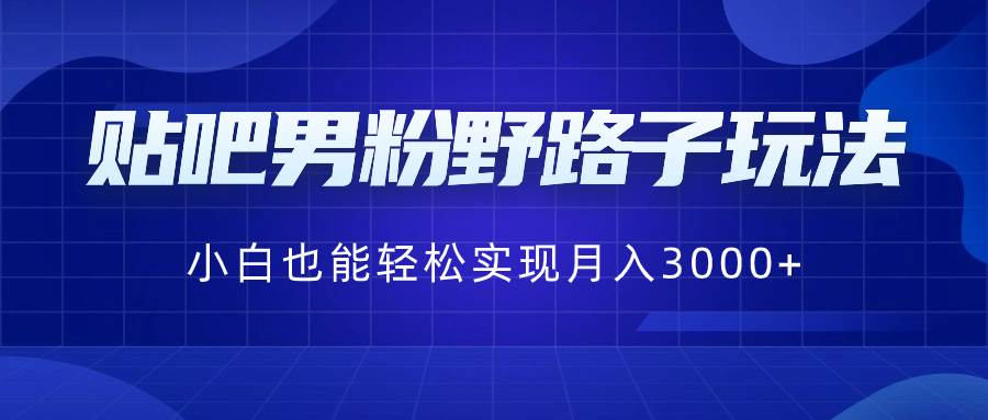 贴吧男粉野路子玩法，小白也能轻松实现月入3000-IT吧