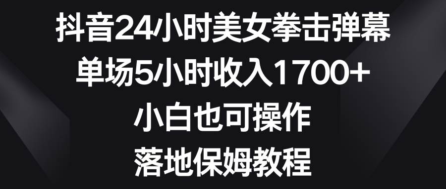 抖音24小时美女拳击弹幕，单场5小时收入1700 ，小白也可操作，落地保姆教程-IT吧