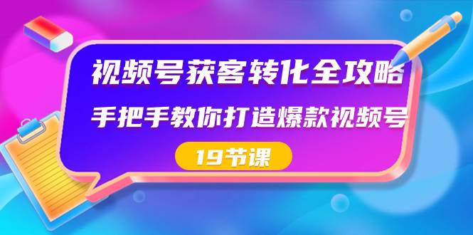 视频号-获客转化全攻略，手把手教你打造爆款视频号（19节课）-IT吧