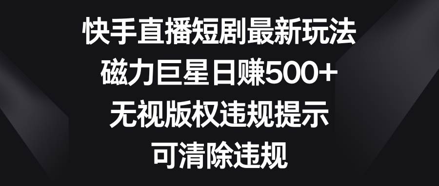 快手直播短剧最新玩法，磁力巨星日赚500 ，无视版权违规提示，可清除违规-IT吧