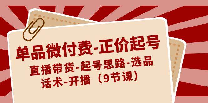 单品微付费-正价起号：直播带货-起号思路-选品-话术-开播（9节课）-IT吧