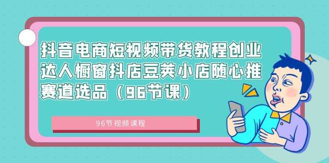 抖音电商短视频带货教程创业达人橱窗抖店豆荚小店随心推赛道选品（96节课）-IT吧