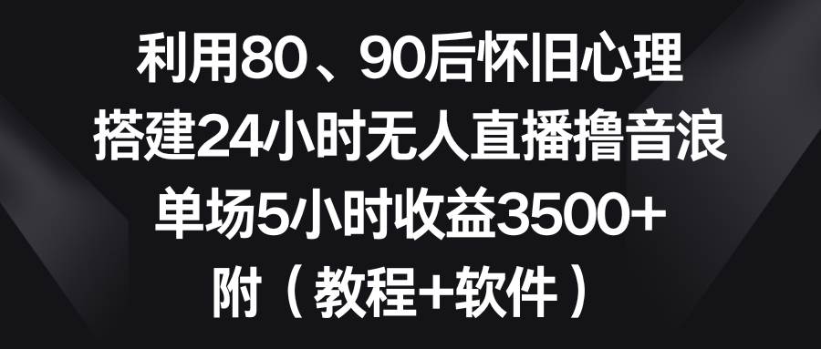 利用80、90后怀旧心理，搭建24小时无人直播撸音浪，单场5小时收益3500 ...-IT吧