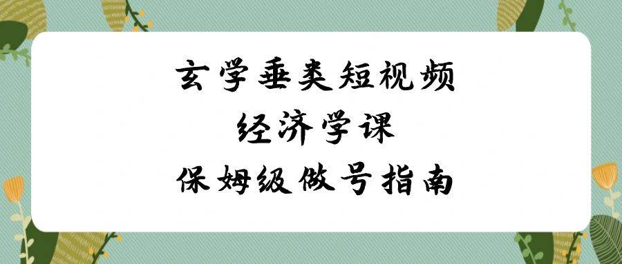 玄学 垂类短视频经济学课，保姆级做号指南（8节课）-IT吧