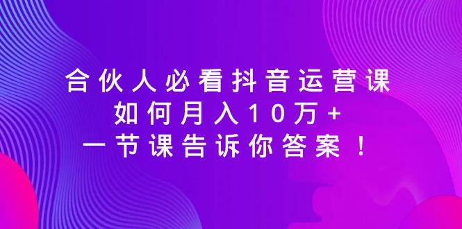 合伙人必看抖音运营课，如何月入10万 ，一节课告诉你答案！-IT吧